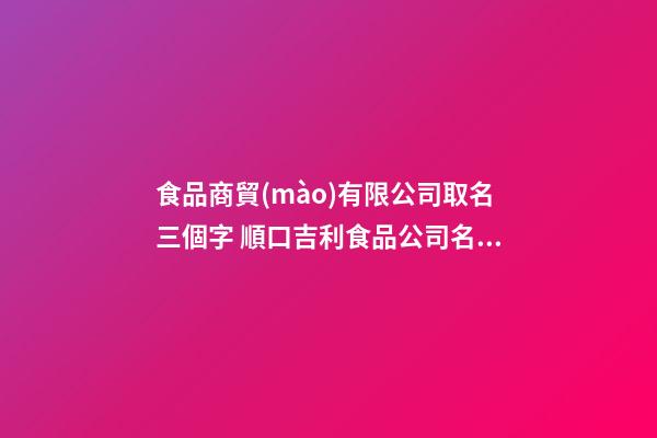 食品商貿(mào)有限公司取名三個字 順口吉利食品公司名字,起名之家-第1張-公司起名-玄機派
